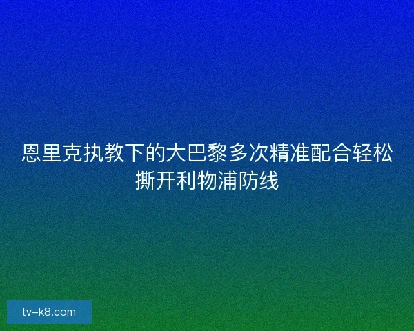 恩里克执教下的大巴黎多次精准配合轻松撕开利物浦防线