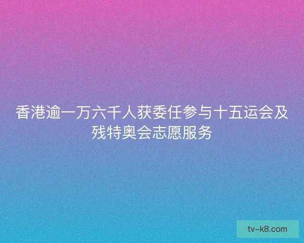 香港逾一万六千人获委任参与十五运会及残特奥会志愿服务
